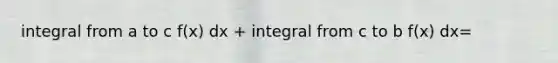 integral from a to c f(x) dx + integral from c to b f(x) dx=