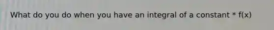 What do you do when you have an integral of a constant * f(x)