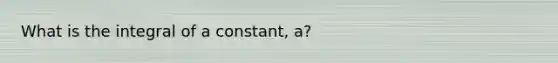 What is the integral of a constant, a?