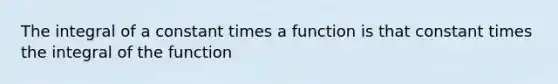 The integral of a constant times a function is that constant times the integral of the function