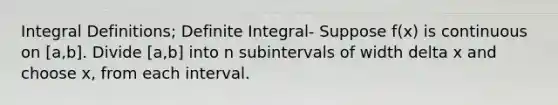 Integral Definitions; Definite Integral- Suppose f(x) is continuous on [a,b]. Divide [a,b] into n subintervals of width delta x and choose x, from each interval.