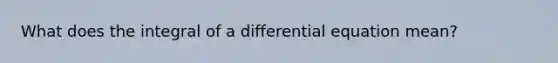 What does the integral of a differential equation mean?