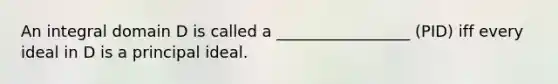 An integral domain D is called a _________________ (PID) iff every ideal in D is a principal ideal.