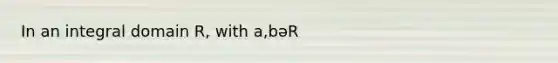 In an integral domain R, with a,bəR