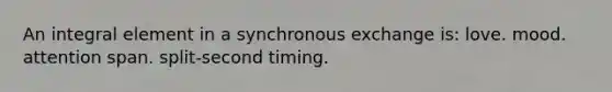 An integral element in a synchronous exchange is: love. mood. attention span. split-second timing.