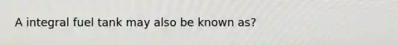 A integral fuel tank may also be known as?