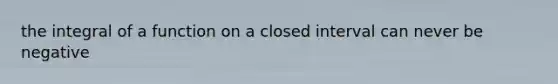 the integral of a function on a closed interval can never be negative