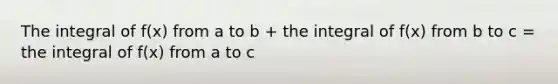 The integral of f(x) from a to b + the integral of f(x) from b to c = the integral of f(x) from a to c