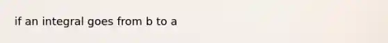 if an integral goes from b to a