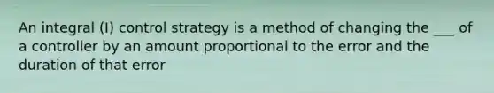 An integral (I) control strategy is a method of changing the ___ of a controller by an amount proportional to the error and the duration of that error