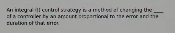 An integral (I) control strategy is a method of changing the ____ of a controller by an amount proportional to the error and the duration of that error.