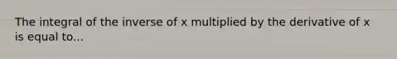 The integral of the inverse of x multiplied by the derivative of x is equal to...