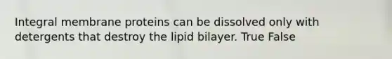 Integral membrane proteins can be dissolved only with detergents that destroy the lipid bilayer. True False