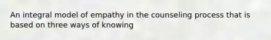 An integral model of empathy in the counseling process that is based on three ways of knowing