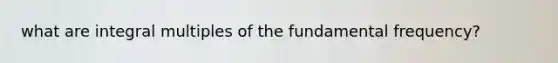 what are integral multiples of the fundamental frequency?