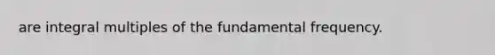 are integral multiples of the fundamental frequency.