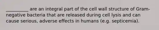 __________ are an integral part of the cell wall structure of Gram-negative bacteria that are released during cell lysis and can cause serious, adverse effects in humans (e.g. septicemia).