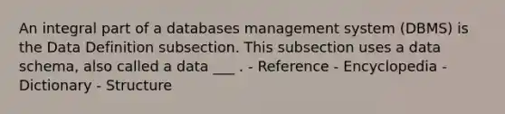 An integral part of a databases management system (DBMS) is the Data Definition subsection. This subsection uses a data schema, also called a data ___ . - Reference - Encyclopedia - Dictionary - Structure