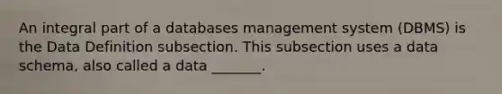 An integral part of a databases management system (DBMS) is the Data Definition subsection. This subsection uses a data schema, also called a data _______.