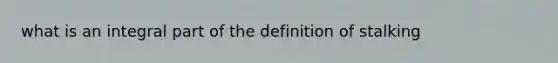 what is an integral part of the definition of stalking