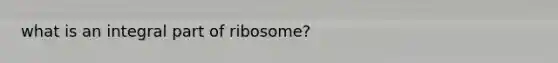 what is an integral part of ribosome?