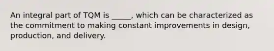 An integral part of TQM is _____, which can be characterized as the commitment to making constant improvements in design, production, and delivery.