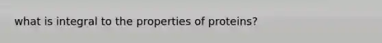 what is integral to the properties of proteins?