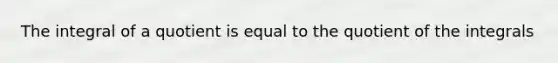 The integral of a quotient is equal to the quotient of the integrals