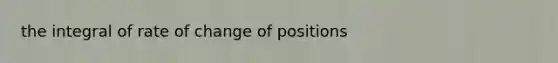 the integral of rate of change of positions