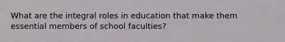 What are the integral roles in education that make them essential members of school faculties?