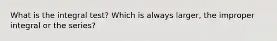 What is the integral test? Which is always larger, the improper integral or the series?