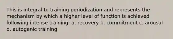 This is integral to training periodization and represents the mechanism by which a higher level of function is achieved following intense training: a. recovery b. commitment c. arousal d. autogenic training