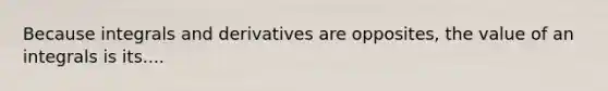 Because integrals and derivatives are opposites, the value of an integrals is its....