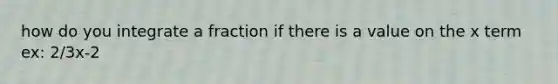 how do you integrate a fraction if there is a value on the x term ex: 2/3x-2