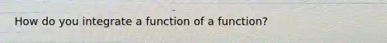 How do you integrate a function of a function?