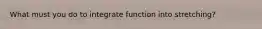 What must you do to integrate function into stretching?