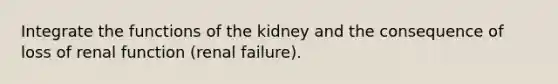 Integrate the functions of the kidney and the consequence of loss of renal function (renal failure).