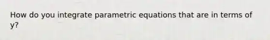 How do you integrate parametric equations that are in terms of y?