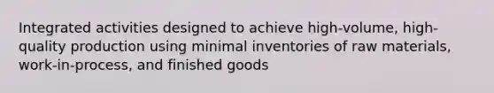 Integrated activities designed to achieve high-volume, high-quality production using minimal inventories of raw materials, work-in-process, and finished goods