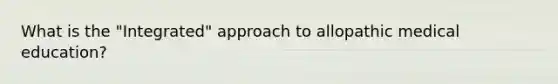 What is the "Integrated" approach to allopathic medical education?