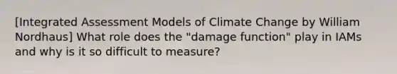 [Integrated Assessment Models of Climate Change by William Nordhaus] What role does the "damage function" play in IAMs and why is it so difficult to measure?