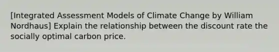 [Integrated Assessment Models of Climate Change by William Nordhaus] Explain the relationship between the discount rate the socially optimal carbon price.