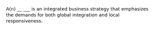 A(n) __ ___ is an integrated business strategy that emphasizes the demands for both global integration and local responsiveness.