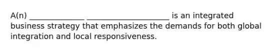 A(n) ______________ _____________________ is an integrated business strategy that emphasizes the demands for both global integration and local responsiveness.