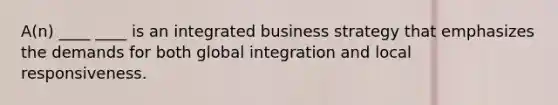 A(n) ____ ____ is an integrated business strategy that emphasizes the demands for both global integration and local responsiveness.