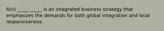 A(n) _____ _____ is an integrated business strategy that emphasizes the demands for both global integration and local responsiveness.