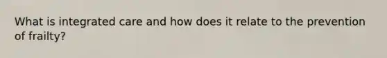 What is integrated care and how does it relate to the prevention of frailty?