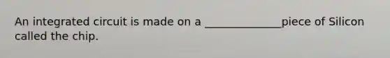 An integrated circuit is made on a ______________piece of Silicon called the chip.