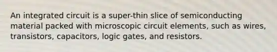 An integrated circuit is a super-thin slice of semiconducting material packed with microscopic circuit elements, such as wires, transistors, capacitors, logic gates, and resistors.