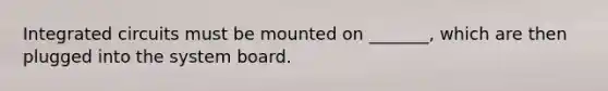 Integrated circuits must be mounted on _______, which are then plugged into the system board.